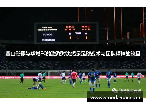 釜山影像与华城FC的激烈对决揭示足球战术与团队精神的较量