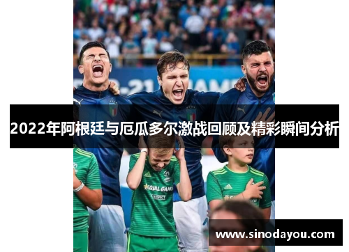 2022年阿根廷与厄瓜多尔激战回顾及精彩瞬间分析
