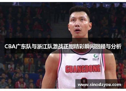 CBA广东队与浙江队激战正酣精彩瞬间回顾与分析
