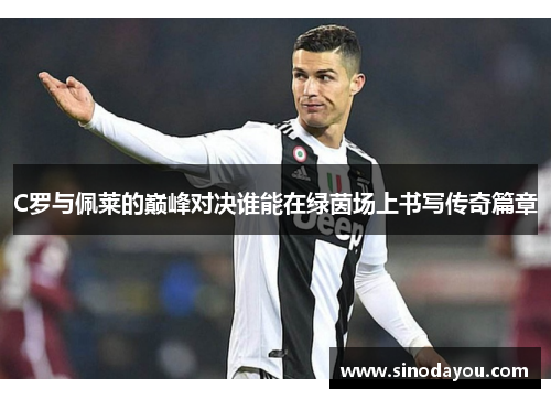 C罗与佩莱的巅峰对决谁能在绿茵场上书写传奇篇章