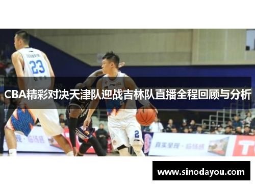 CBA精彩对决天津队迎战吉林队直播全程回顾与分析