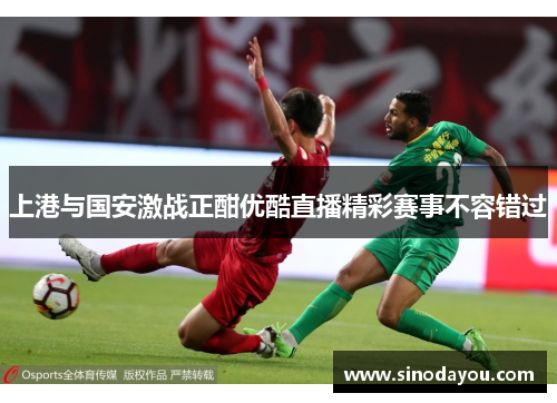 上港与国安激战正酣优酷直播精彩赛事不容错过