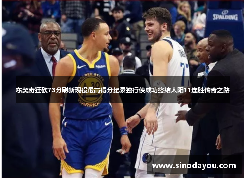 东契奇狂砍73分刷新现役最高得分纪录独行侠成功终结太阳11连胜传奇之路
