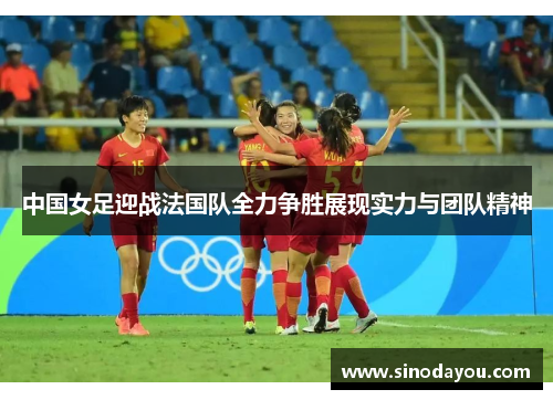 中国女足迎战法国队全力争胜展现实力与团队精神