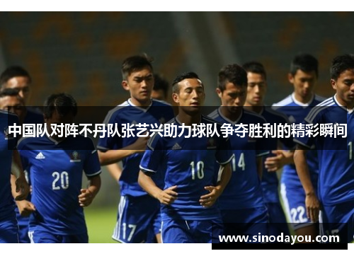 中国队对阵不丹队张艺兴助力球队争夺胜利的精彩瞬间