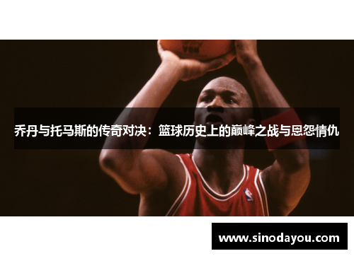 乔丹与托马斯的传奇对决：篮球历史上的巅峰之战与恩怨情仇