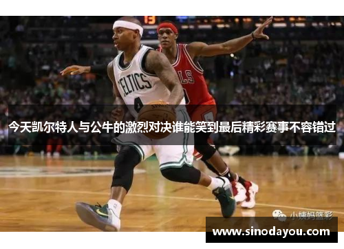 今天凯尔特人与公牛的激烈对决谁能笑到最后精彩赛事不容错过