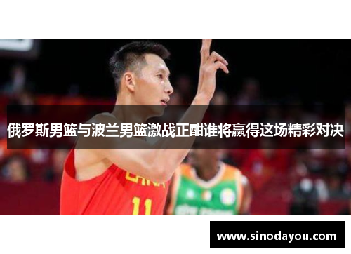 俄罗斯男篮与波兰男篮激战正酣谁将赢得这场精彩对决