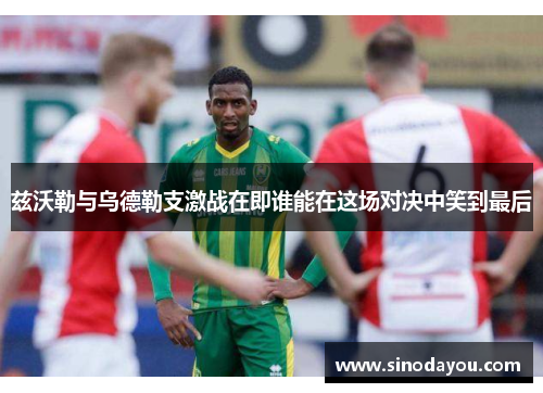 兹沃勒与乌德勒支激战在即谁能在这场对决中笑到最后