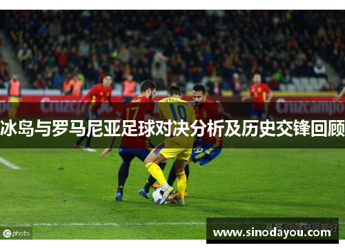 冰岛与罗马尼亚足球对决分析及历史交锋回顾