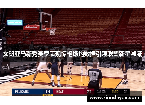 文班亚马新秀赛季表现惊艳场均数据引领联盟新星潮流
