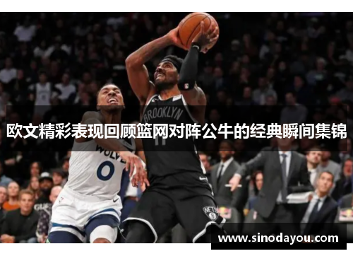 欧文精彩表现回顾篮网对阵公牛的经典瞬间集锦